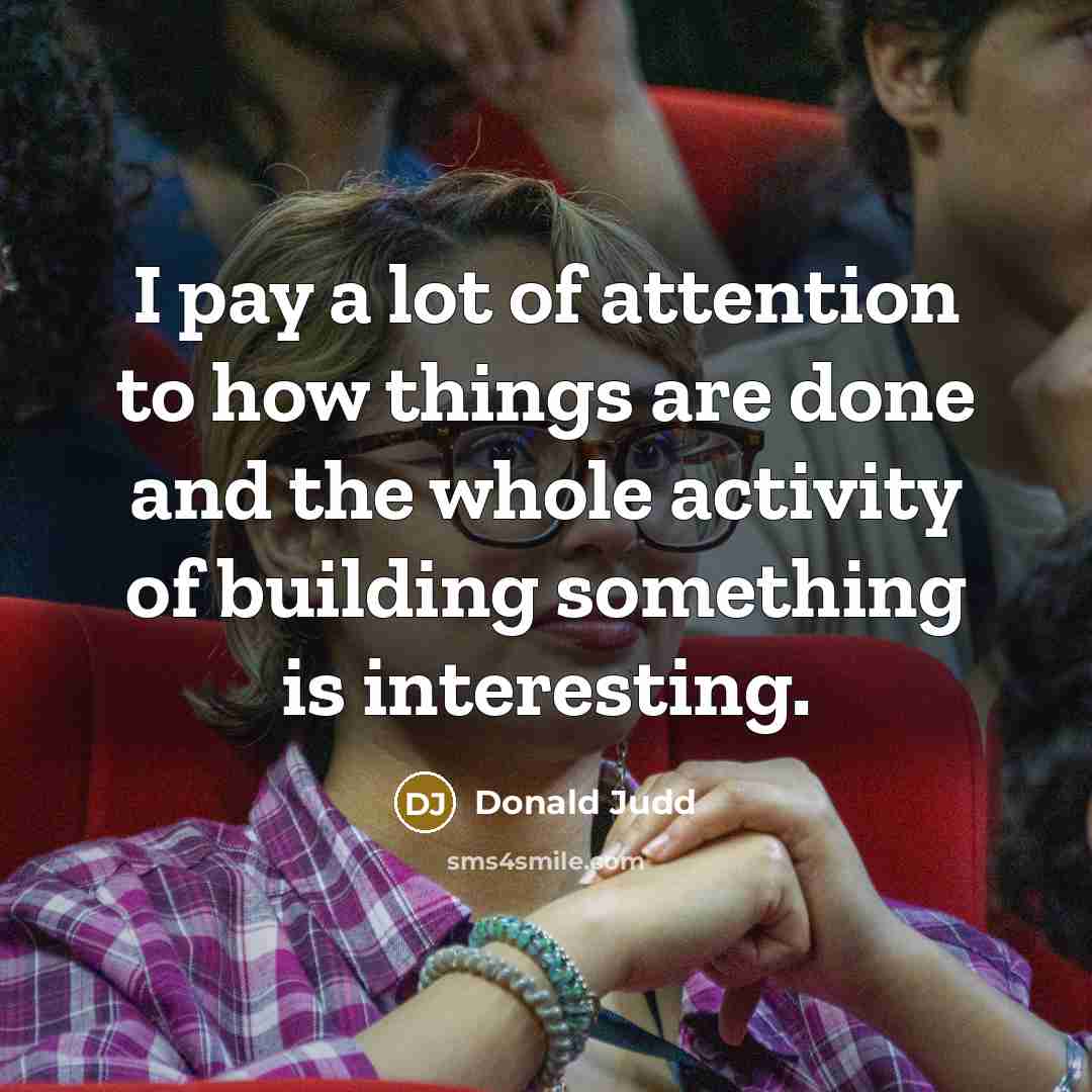 “I pay a lot of attention to how things are…” quote by Donald Judd
