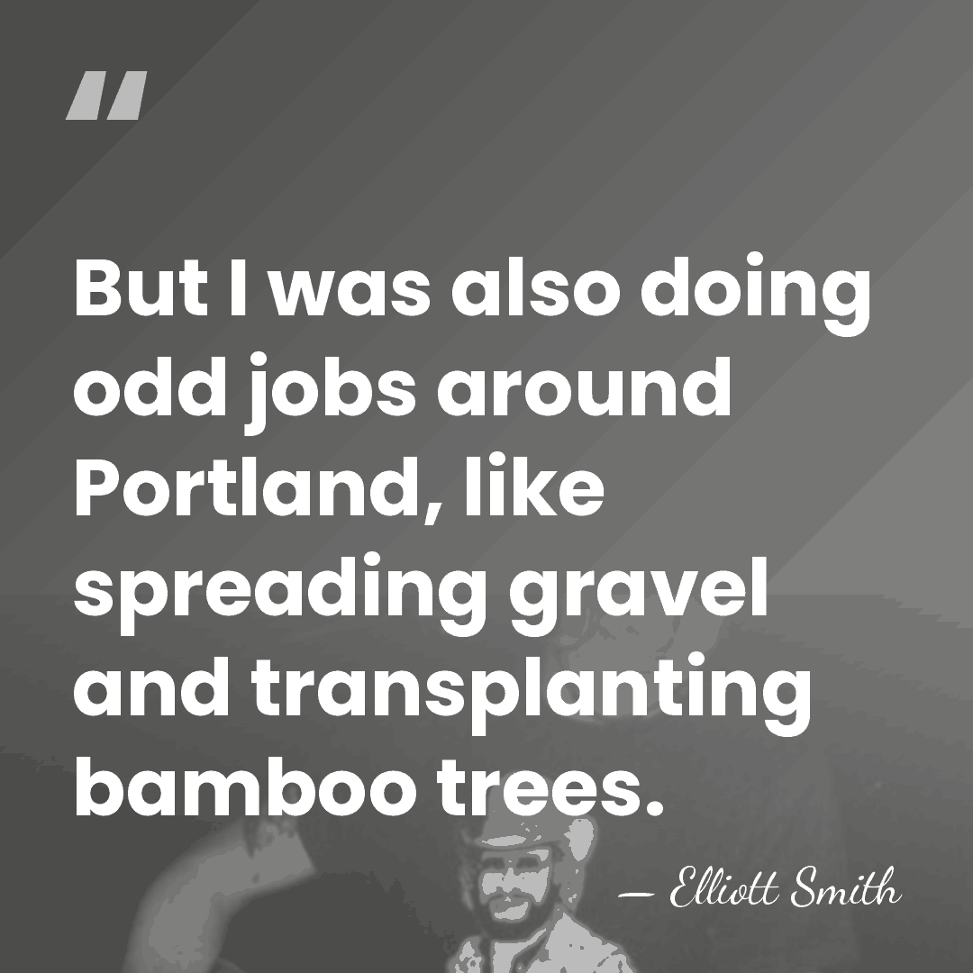 But I was also doing odd jobs around Portland, like spreading gravel&hellip; - Elliott Smith