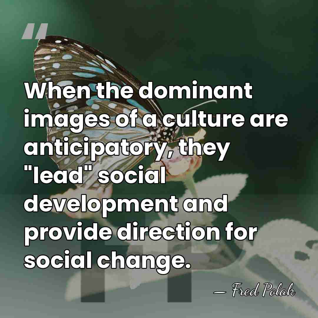When the dominant images of a culture are anticipatory, they "lead" social&hellip; - Fred Polak