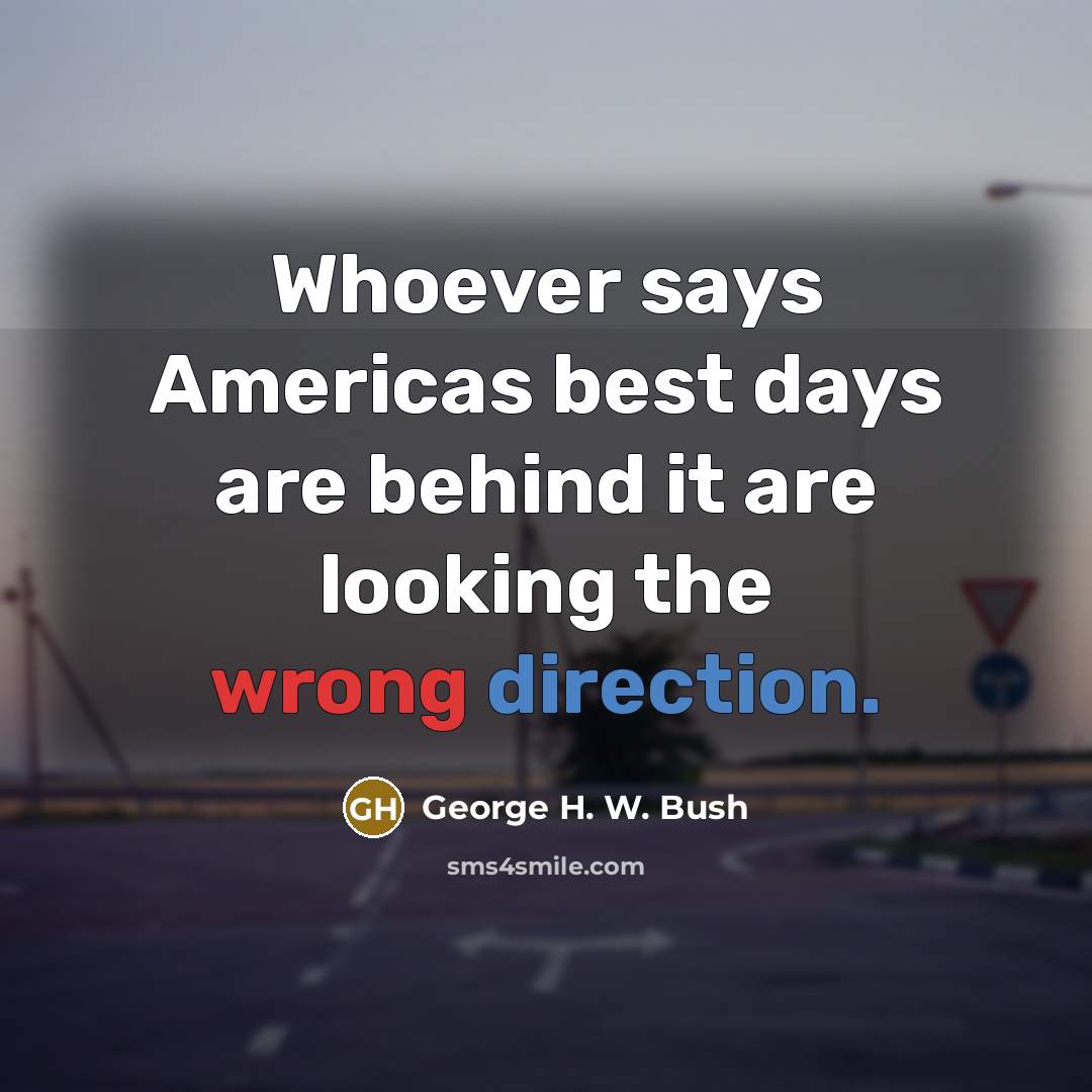 “Whoever says Americas best days are behind it are looking the wrong direction.” quote by George H. W. Bush