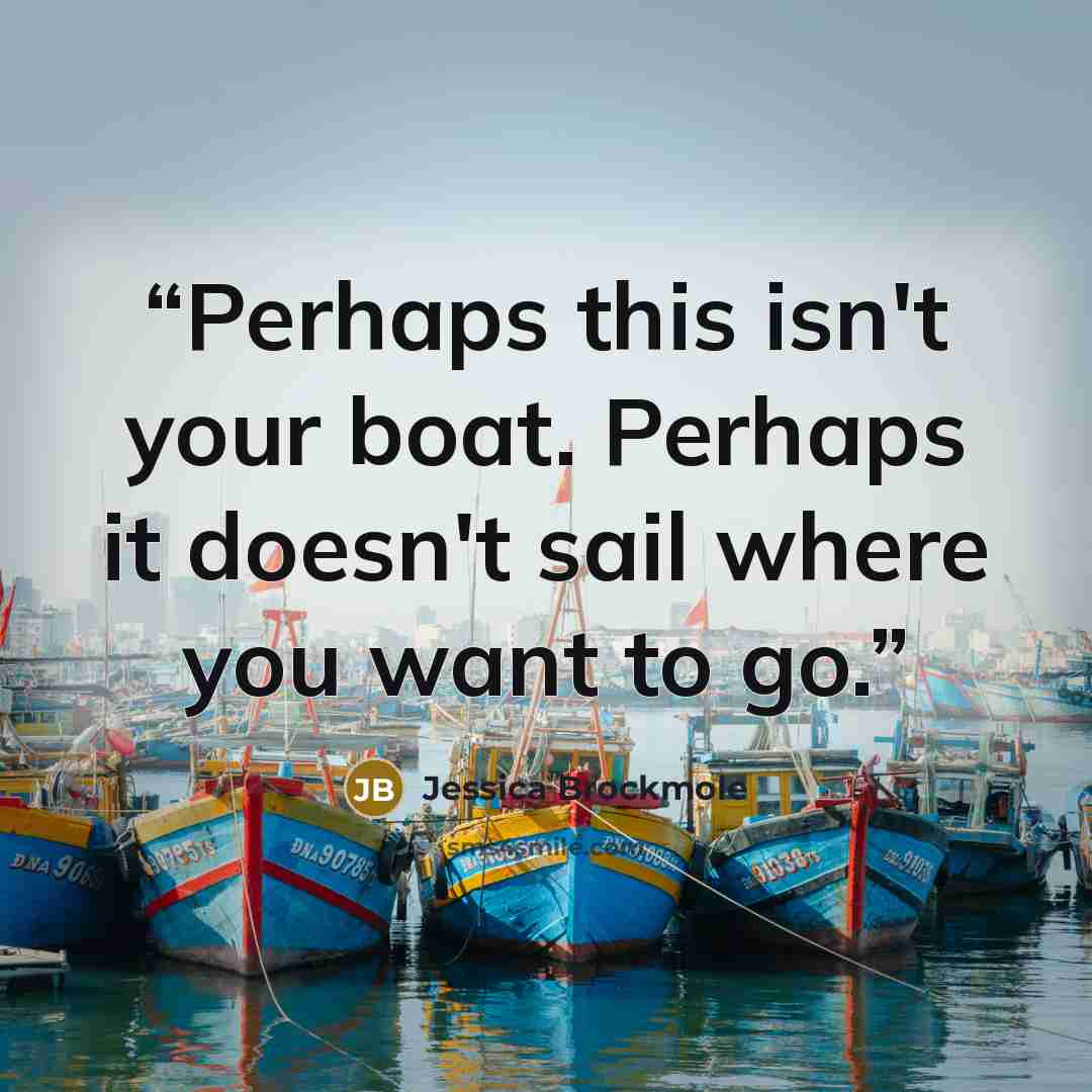“Perhaps this isn't your boat. Perhaps it doesn't sail where you want to go.” quote by Jessica Brockmole