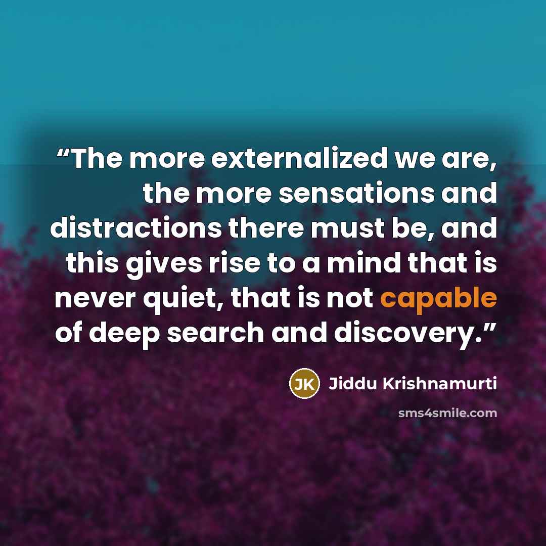 “The more externalized we are, the more sensations and distractions there must be, and this gives rise to a mind that is never quiet, that is not capable of deep search and discovery.” quote by Jiddu Krishnamurti