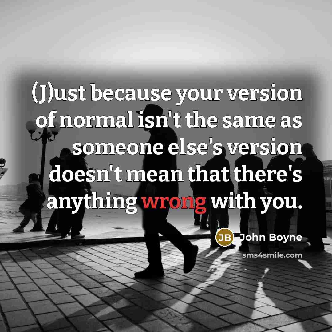 “(J)ust because your version of normal isn't the same as…” quote by John Boyne