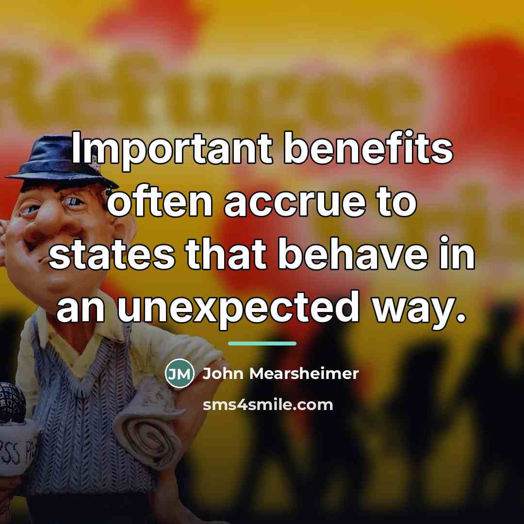 “Important benefits often accrue to states that behave in an…” quote by John Mearsheimer