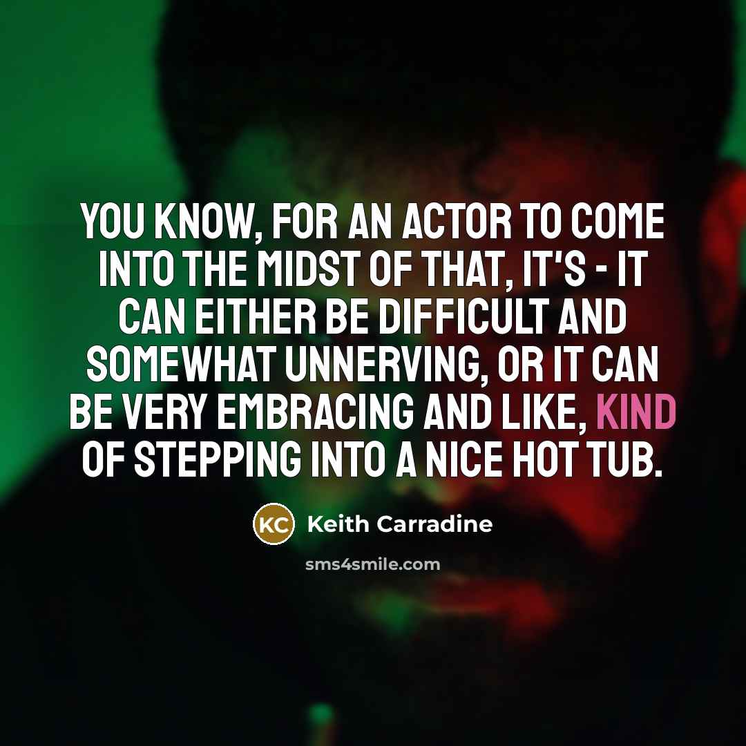 “You know, for an actor to come into the midst of that, it's - It can either be difficult and somewhat unnerving, or it can be very embracing and like, kind of stepping into a nice hot tub.” quote by Keith Carradine