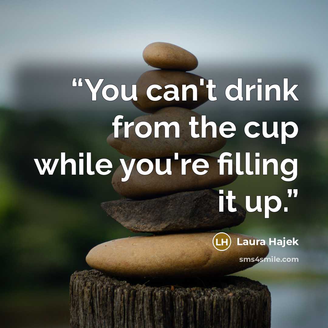 “You can't drink from the cup while you're filling it up.” quote by Laura Hajek