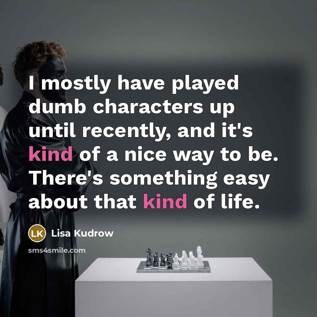 “I mostly have played dumb characters up until recently, and it's kind of a nice way to be. There's something easy about that kind of life.” quote by Lisa Kudrow