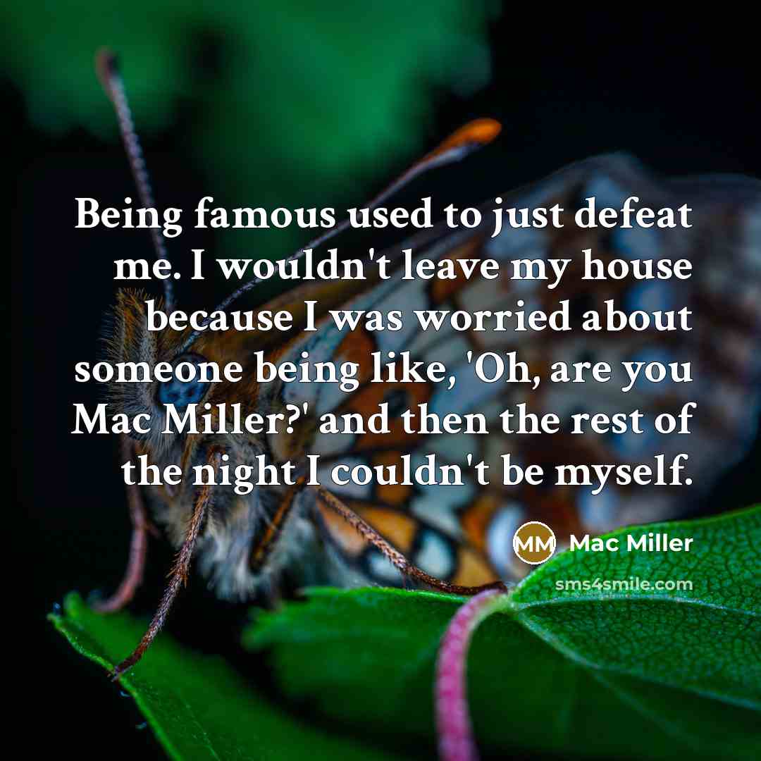 “Being famous used to just defeat me. I wouldn't leave my house because I was worried about someone being like, 'Oh, are you Mac Miller?' and then the rest of the night I couldn't be myself.” quote by Mac Miller