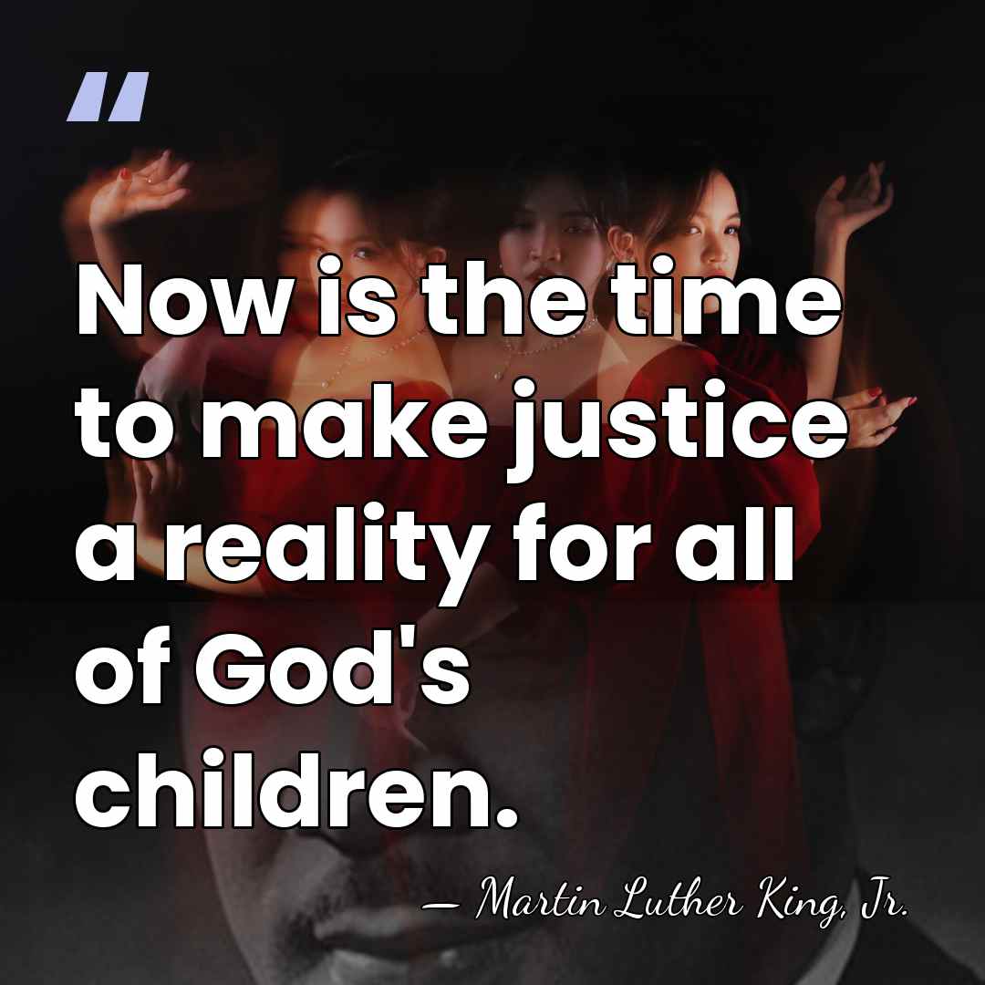 Now is the time to make justice a reality for all of&hellip; - Martin Luther King, Jr.