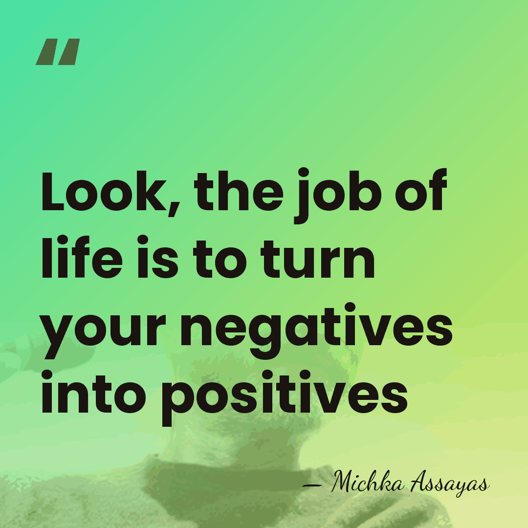 Look, the job of life is to turn your negatives into positives - Michka Assayas