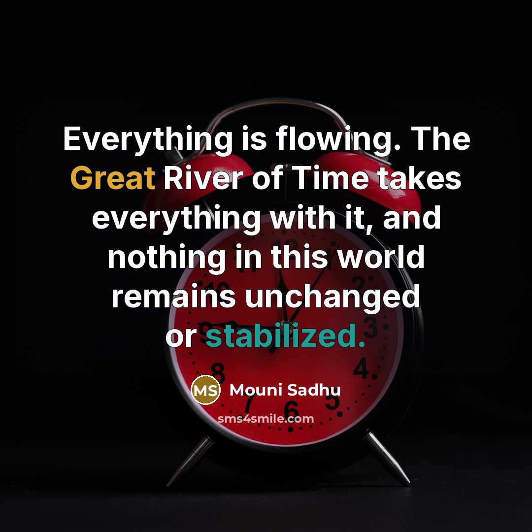 “Everything is flowing. The Great River of Time takes everything with it, and nothing in this world remains unchanged or stabilized.” quote by Mouni Sadhu