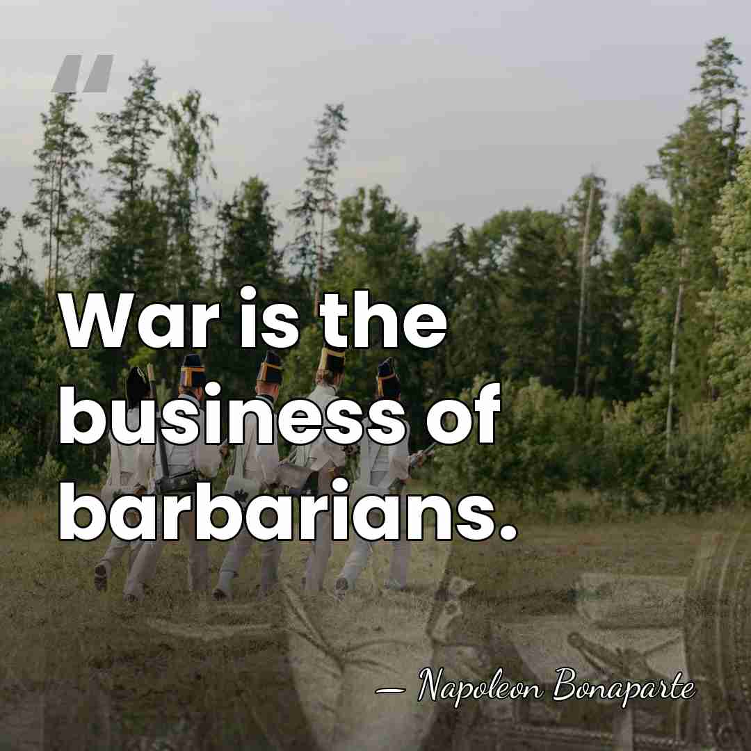 War is the business of barbarians. - Napoleon Bonaparte