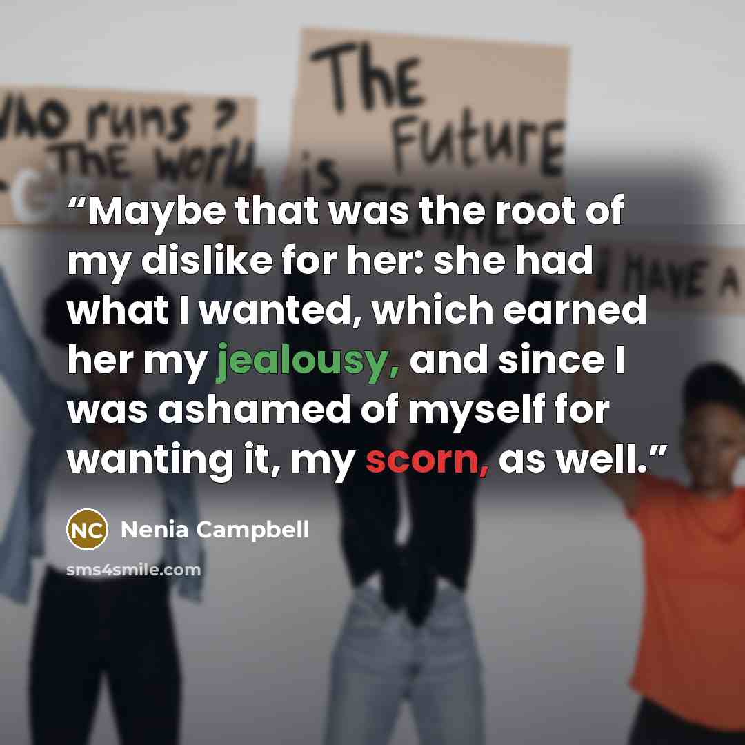 “Maybe that was the root of my dislike for her: she had what I wanted, which earned her my jealousy, and since I was ashamed of myself for wanting it, my scorn, as well.” quote by Nenia Campbell