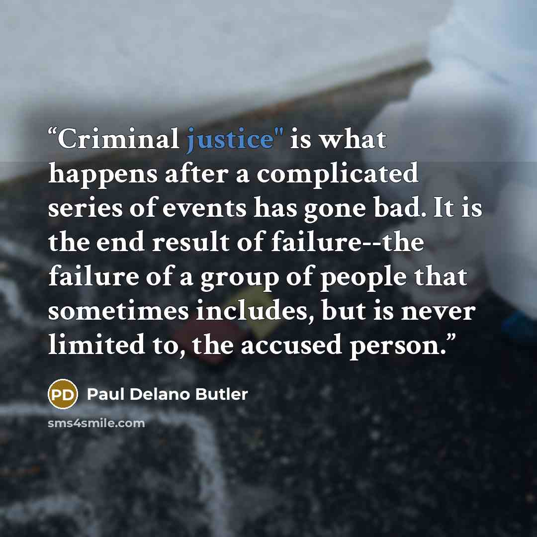 “Criminal justice" is what happens after a complicated series of events has gone bad. It is the end result of failure--the failure of a group of people that sometimes includes, but is never limited to, the accused person.” quote by Paul Delano Butler