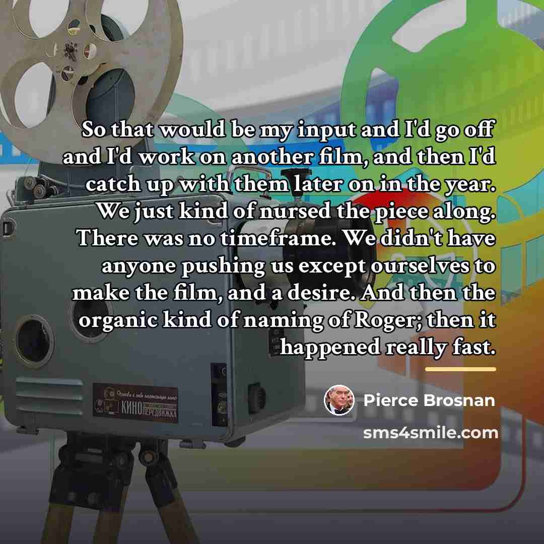 “So that would be my input and I'd go off…” quote by Pierce Brosnan