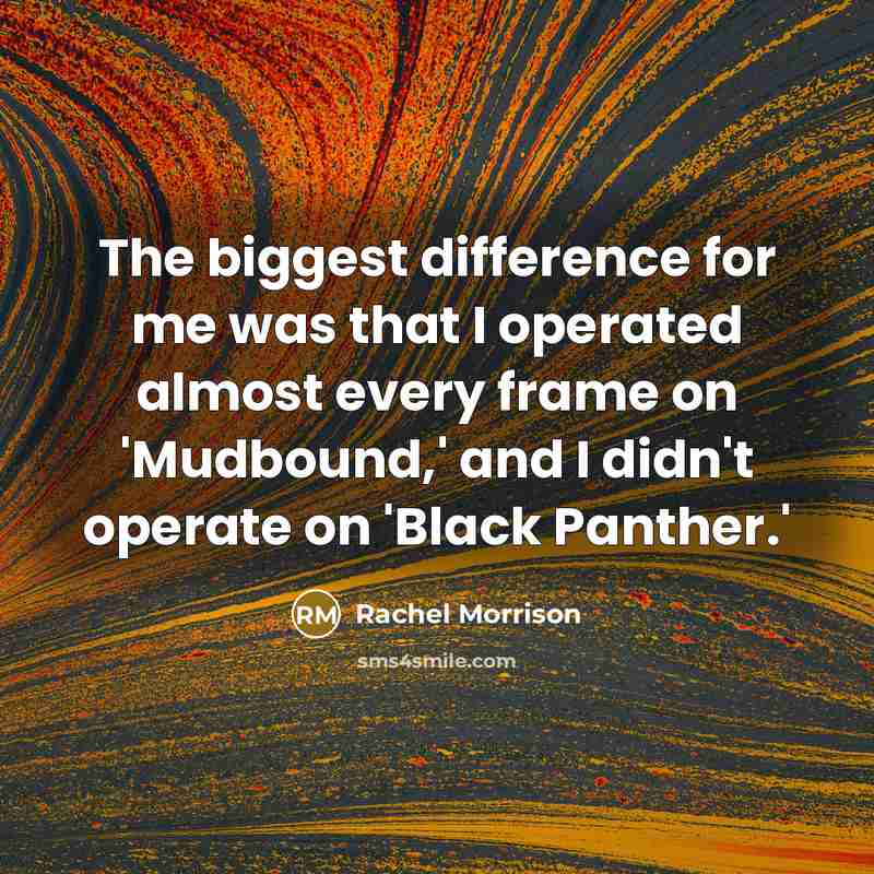 “The biggest difference for me was that I operated almost…” quote by Rachel Morrison