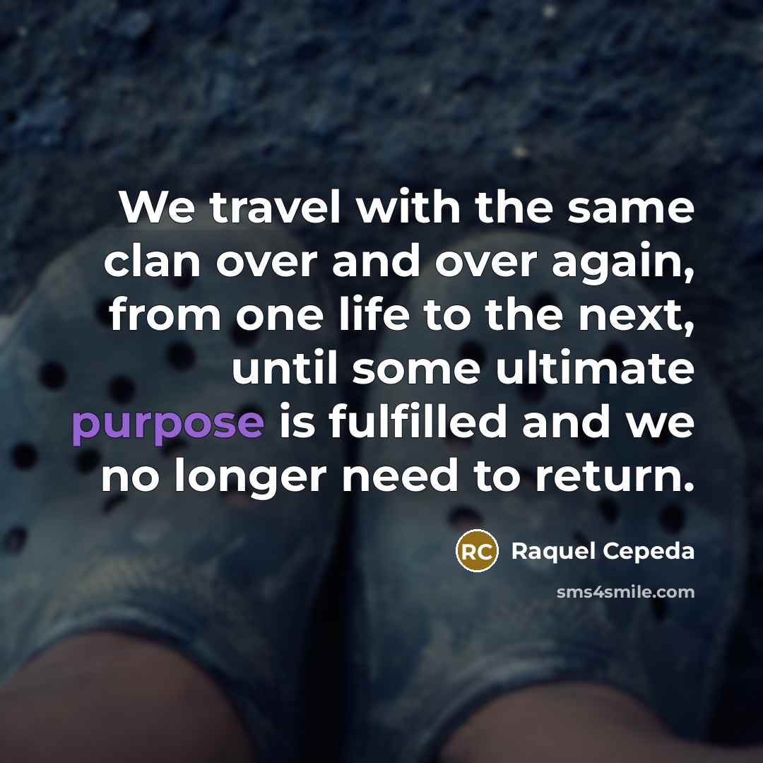 “We travel with the same clan over and over again, from one life to the next, until some ultimate purpose is fulfilled and we no longer need to return.” quote by Raquel Cepeda