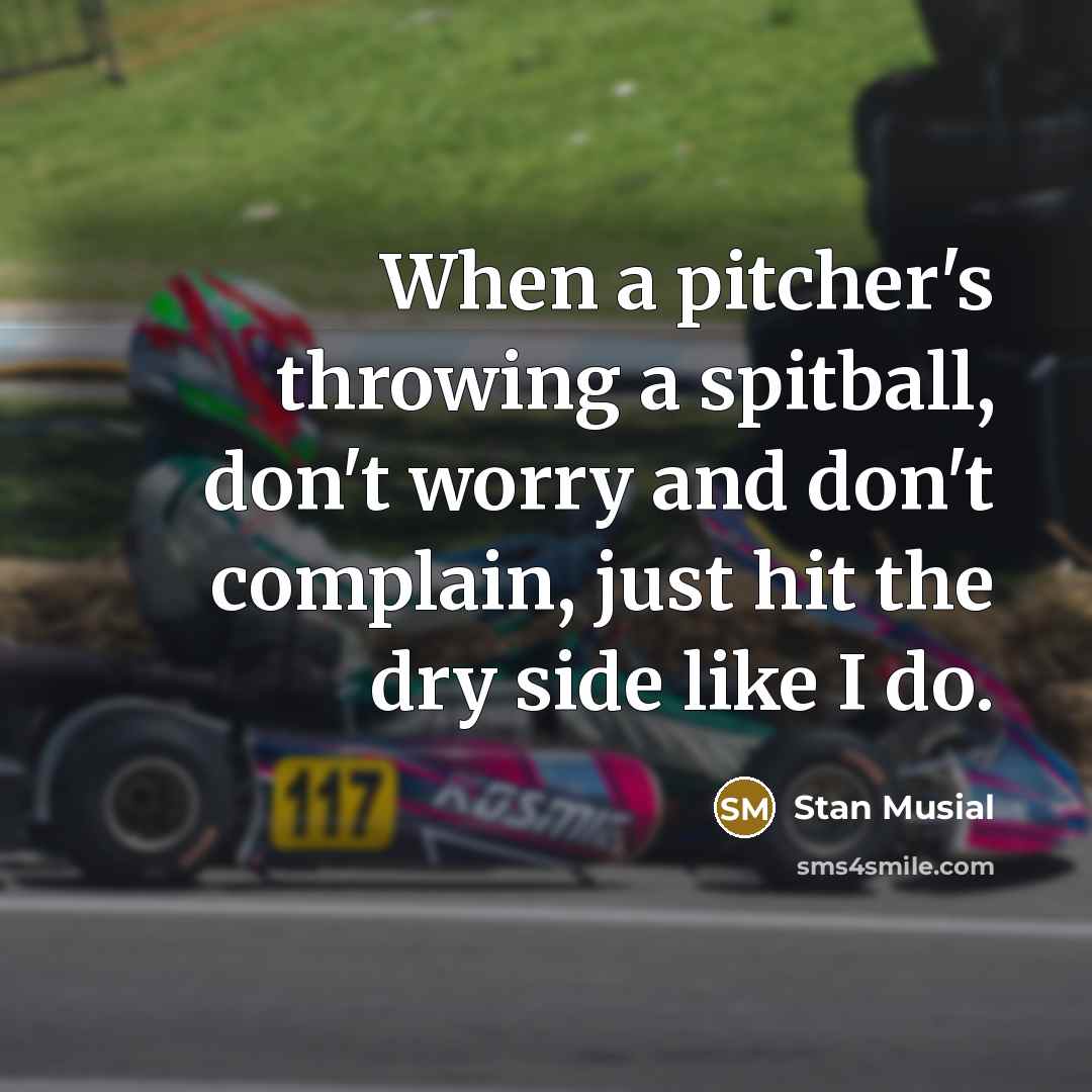 “When a pitcher's throwing a spitball, don't worry and don't complain, just hit the dry side like I do.” quote by Stan Musial
