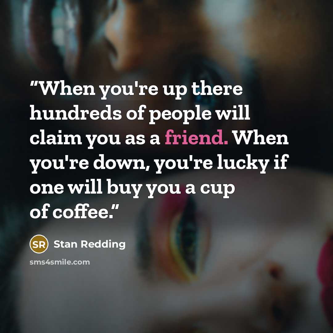 “When you're up there hundreds of people will claim you as a friend. When you're down, you're lucky if one will buy you a cup of coffee.” quote by Stan Redding
