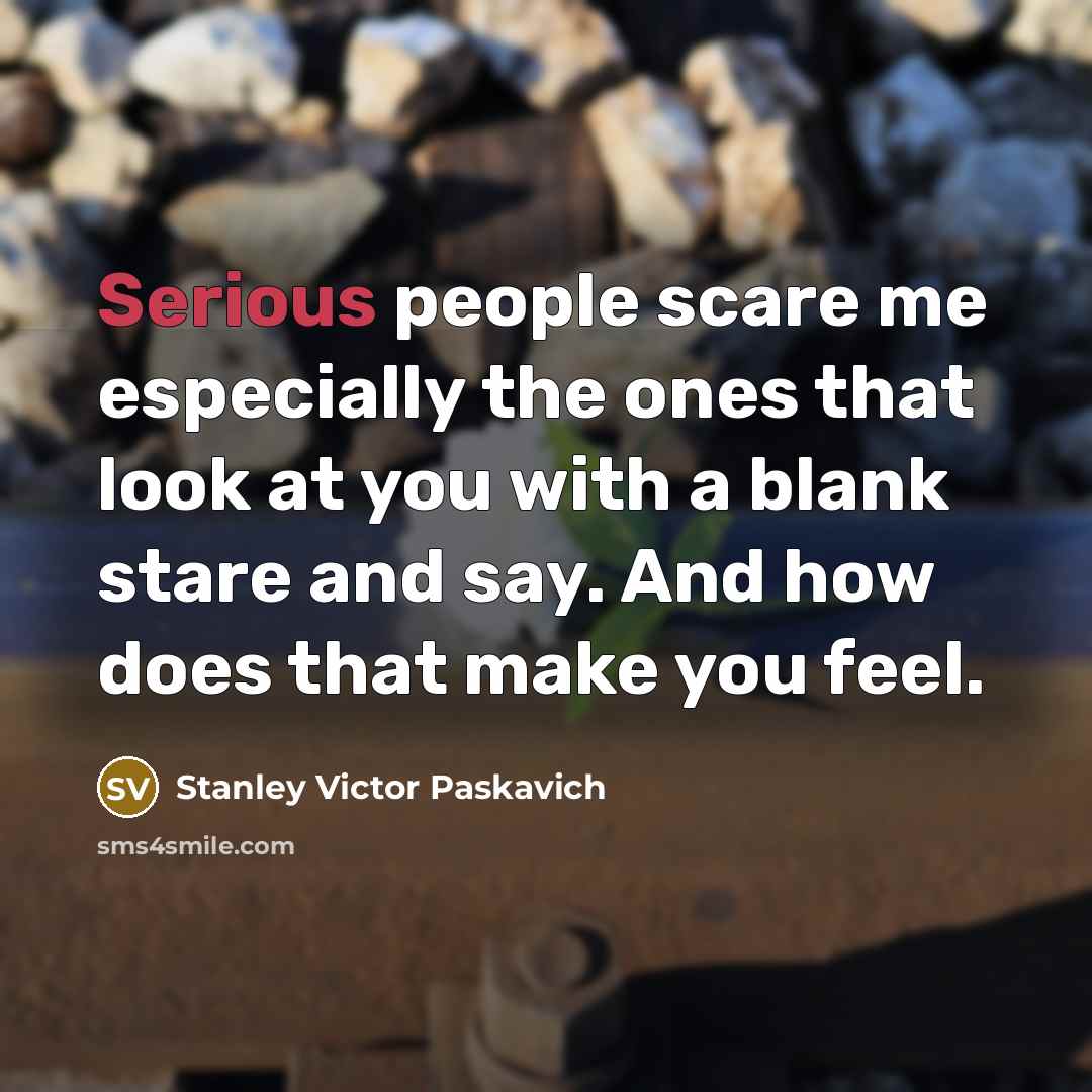 “Serious people scare me especially the ones that look at…” quote by Stanley Victor Paskavich