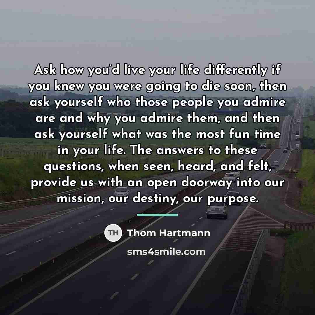 “Ask how you’d live your life differently if you knew…” quote by Thom Hartmann