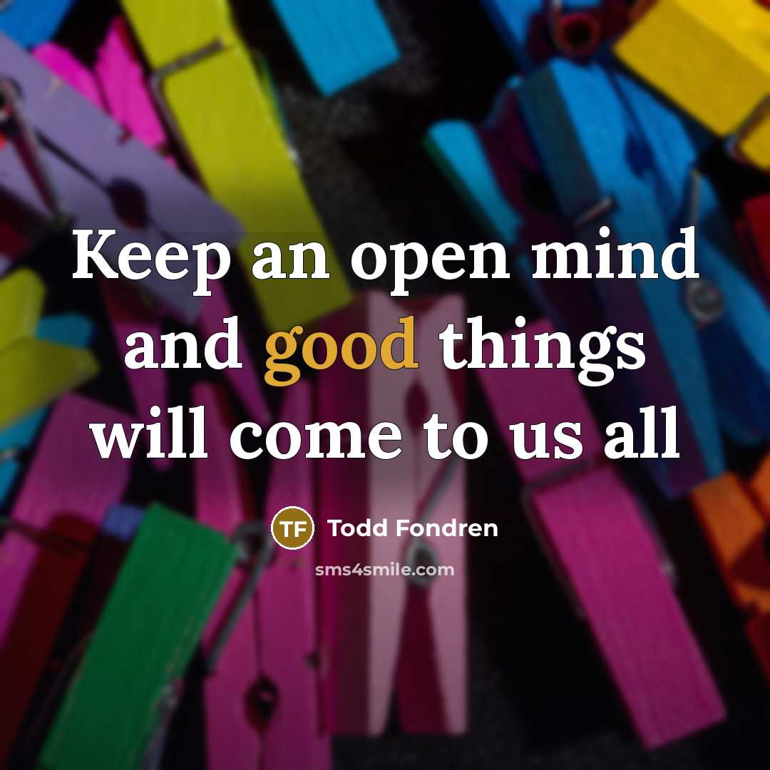 “Keep an open mind and good things will come to…” quote by Todd Fondren