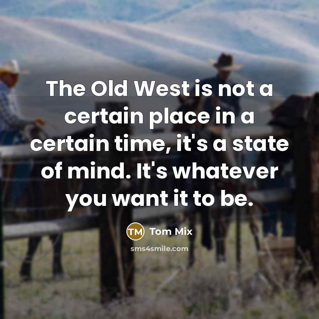 “The Old West is not a certain place in a certain time, it's a state of mind. It's whatever you want it to be.” quote by Tom Mix