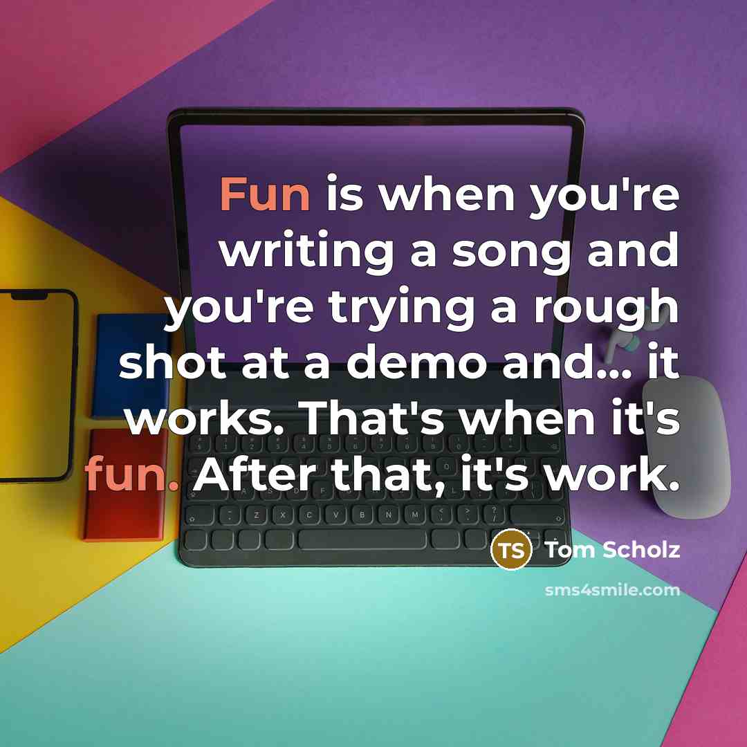 “Fun is when you're writing a song and you're trying…” quote by Tom Scholz
