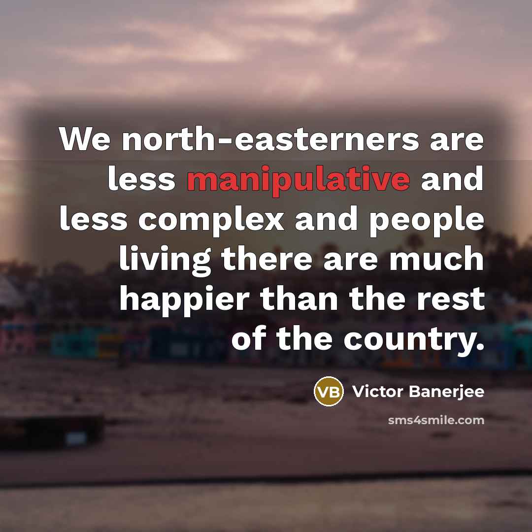 “We north-easterners are less manipulative and less complex and people…” quote by Victor Banerjee