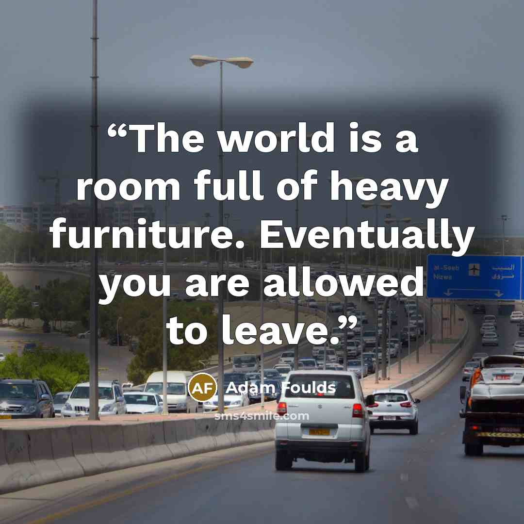 “The world is a room full of heavy furniture. Eventually you are allowed to leave.” quote by Adam Foulds