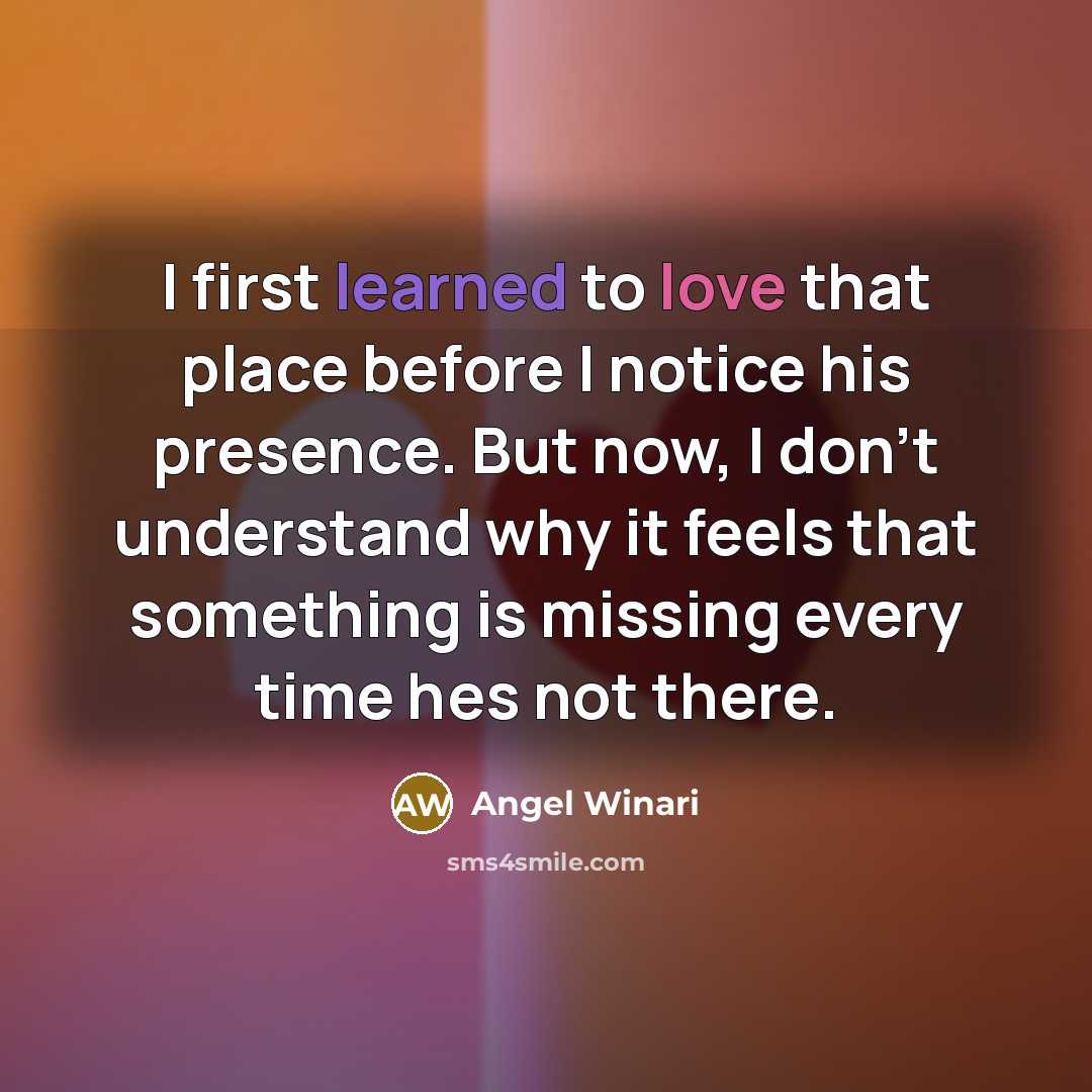 “I first learned to love that place before I notice his presence. But now, I don't understand why it feels that something is missing every time hes not there.” quote by Angel Winari