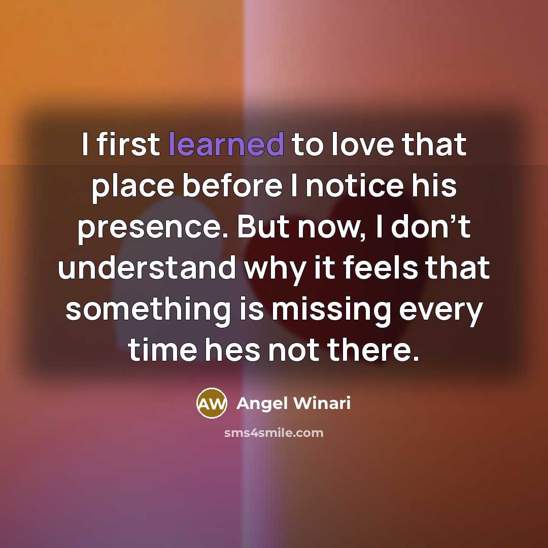 “I first learned to love that place before I notice his presence. But now, I don't understand why it feels that something is missing every time hes not there.” quote by Angel Winari