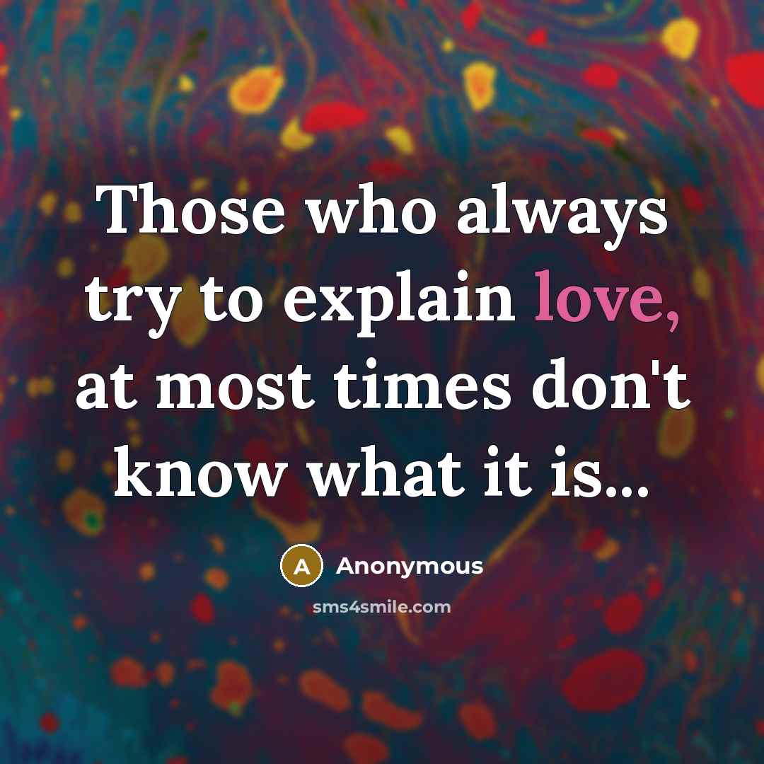 “Those who always try to explain love, at most times don't know what it is...” quote by Anonymous