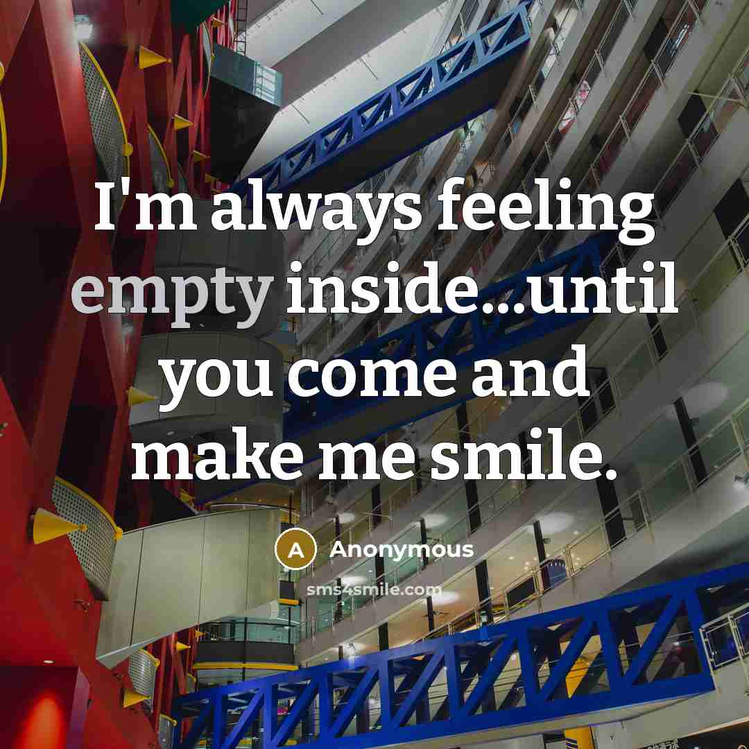 “I'm always feeling empty inside...until you come and make me smile.” quote by Anonymous