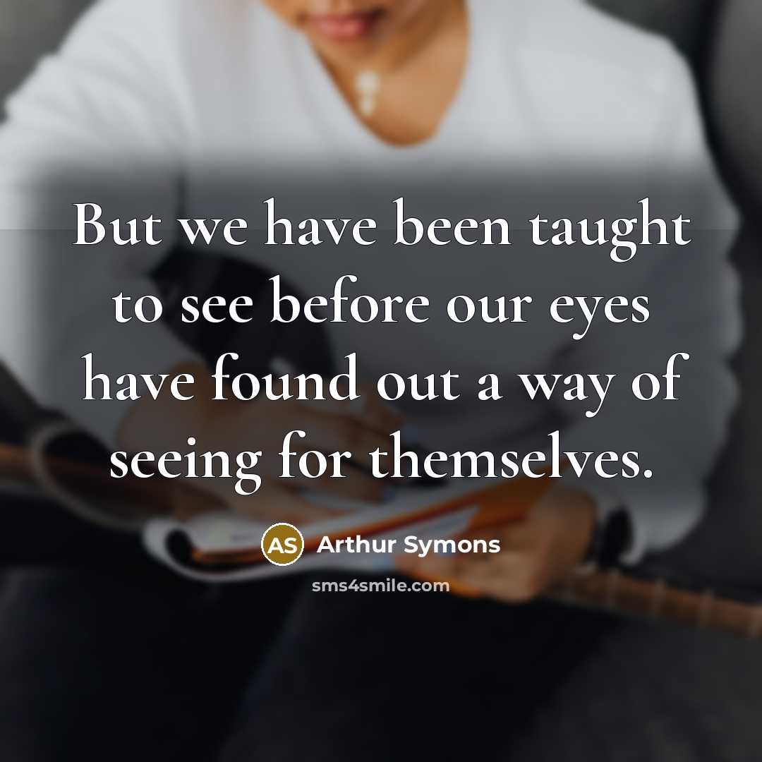 “But we have been taught to see before our eyes…” quote by Arthur Symons