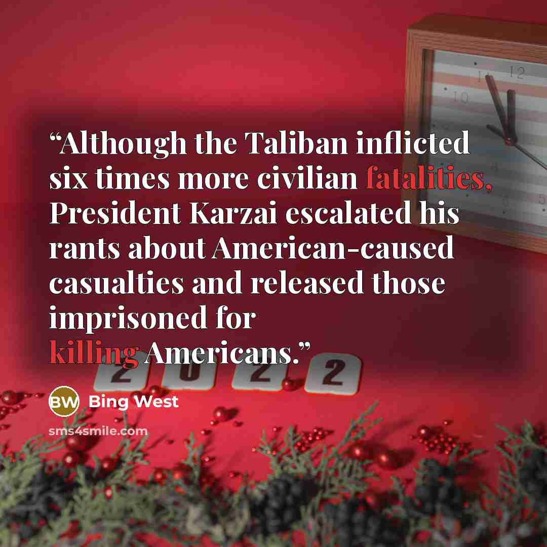 “Although the Taliban inflicted six times more civilian fatalities, President Karzai escalated his rants about American-caused casualties and released those imprisoned for killing Americans.” quote by Bing West