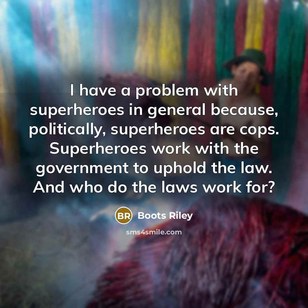 “I have a problem with superheroes in general because, politically, superheroes are cops. Superheroes work with the government to uphold the law. And who do the laws work for?” quote by Boots Riley