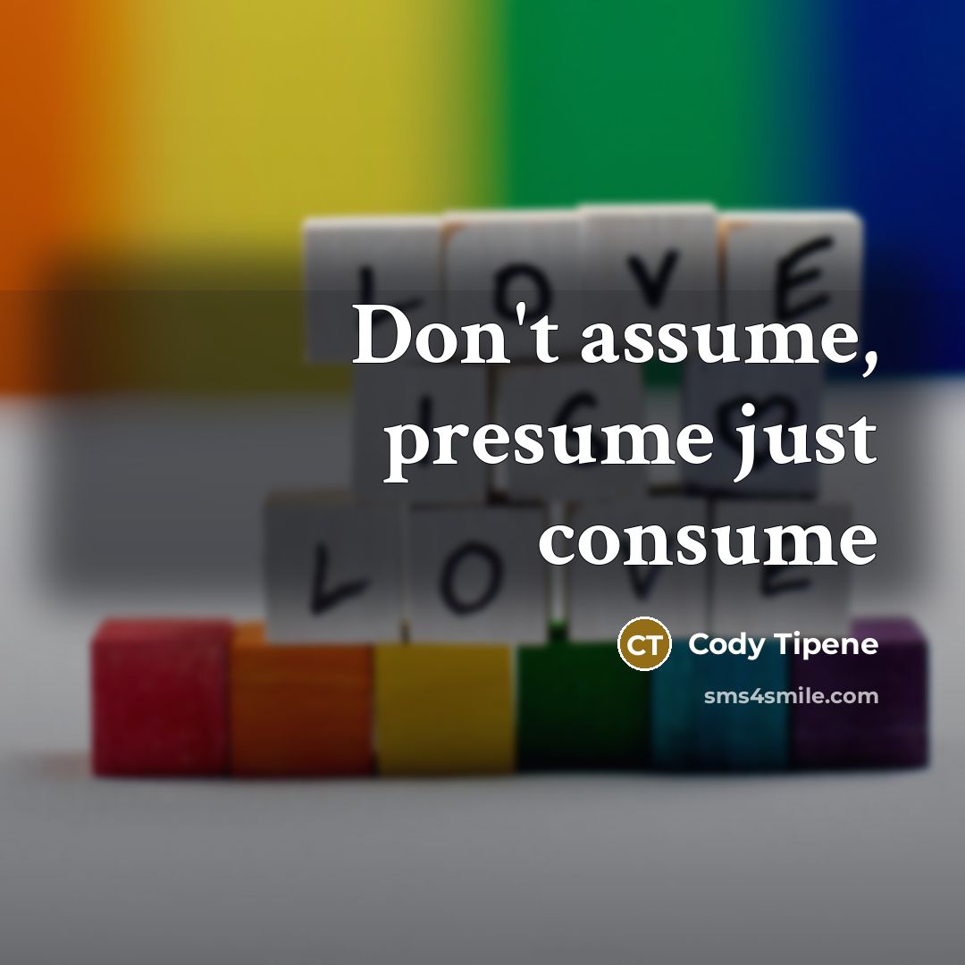 “Don't assume, presume just consume…” quote by Cody Tipene