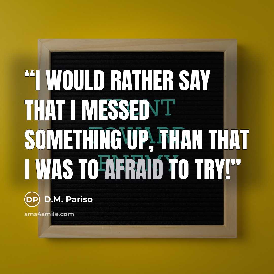 “I would rather say that I messed something up, than that I was to afraid to try!” quote by D.M. Pariso