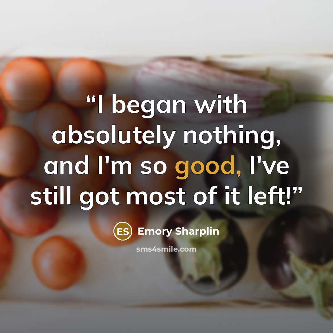 “I began with absolutely nothing, and I'm so good, I've still got most of it left!” quote by Emory Sharplin
