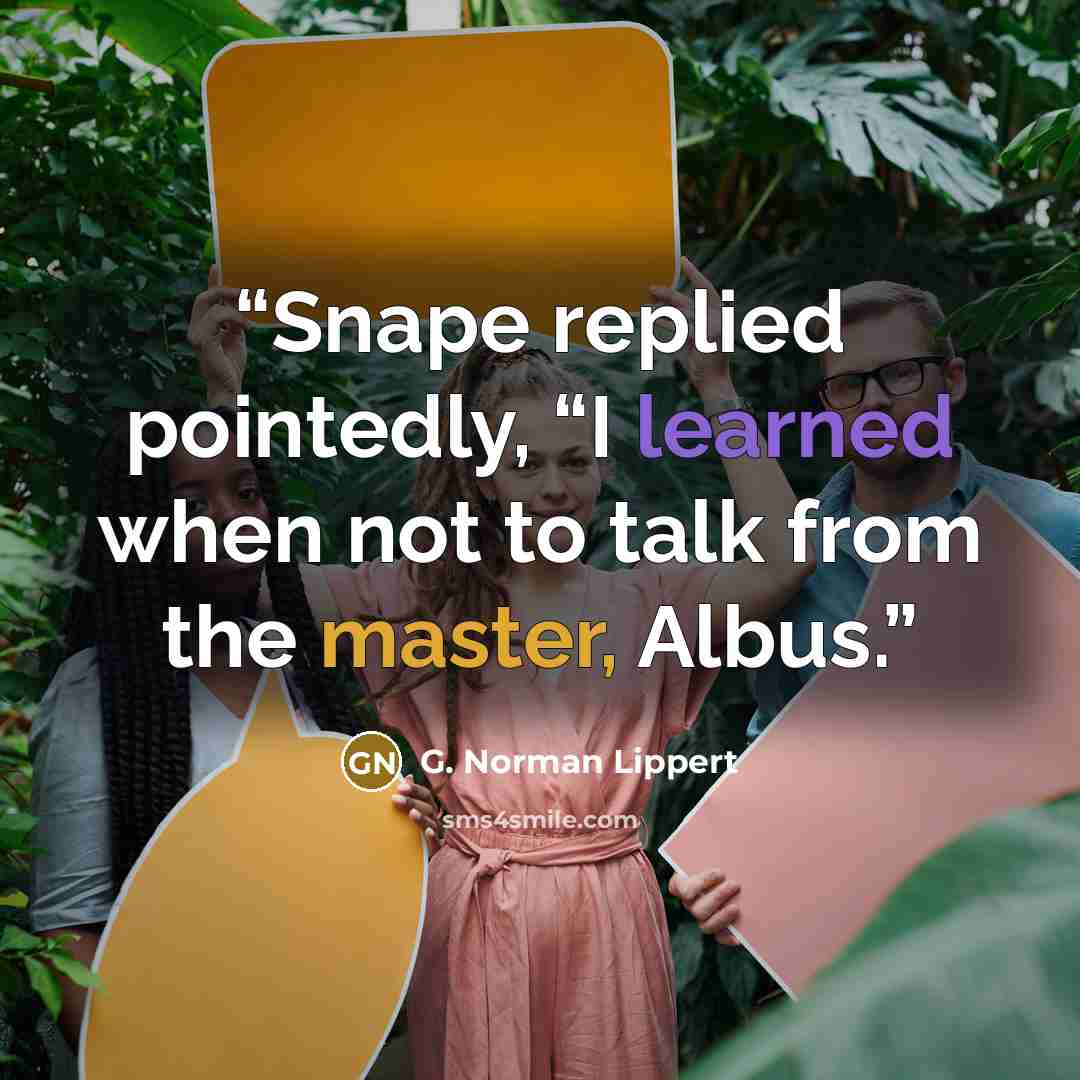 “Snape replied pointedly, “I learned when not to talk from the master, Albus.” quote by G. Norman Lippert