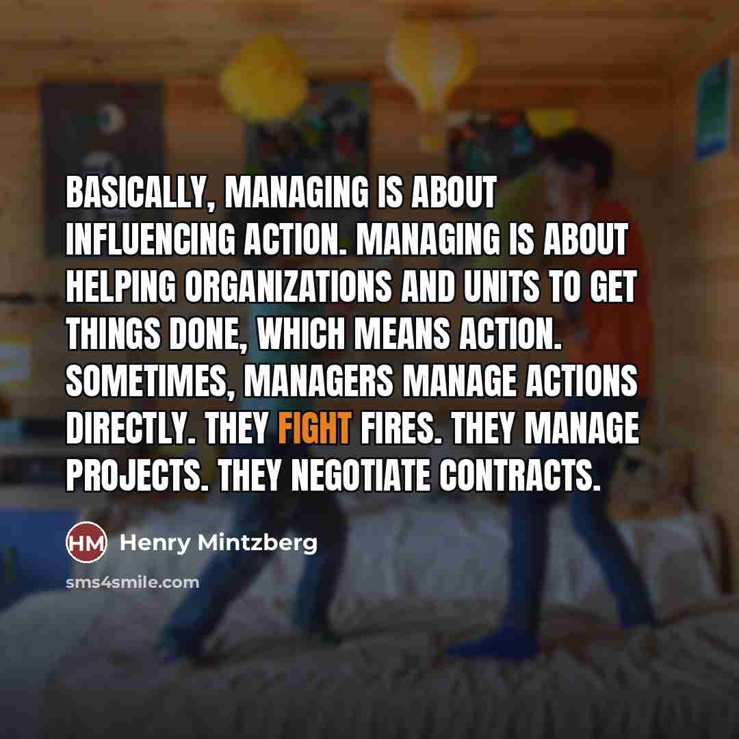 “Basically, managing is about influencing action. Managing is about helping…” quote by Henry Mintzberg