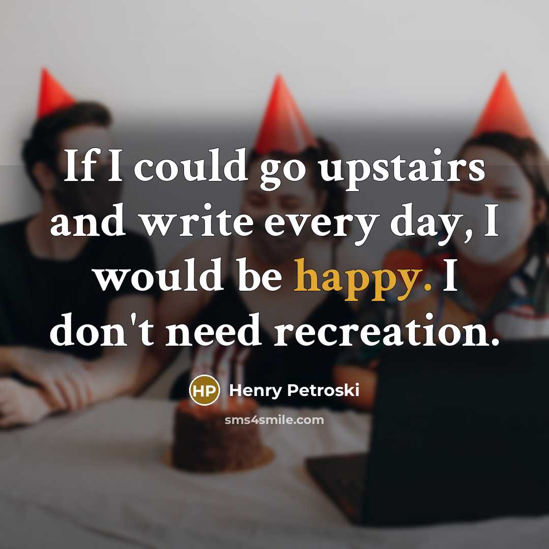 “If I could go upstairs and write every day, I…” quote by Henry Petroski