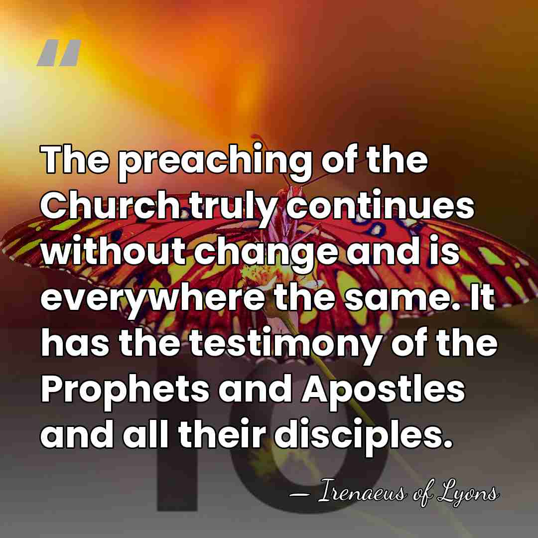 The preaching of the Church truly continues without change and is everywhere&hellip; - Irenaeus of Lyons