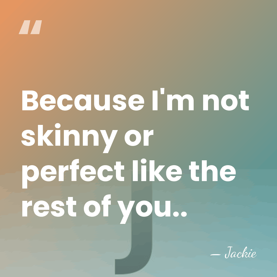 Because I'm not skinny or perfect like the rest of you.. - Jackie