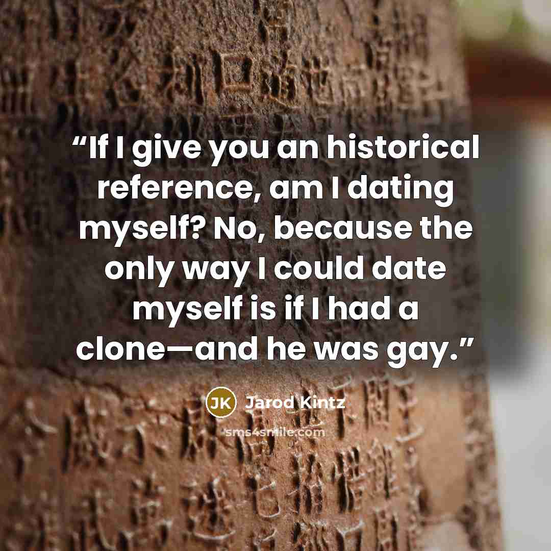 “If I give you an historical reference, am I dating myself? No, because the only way I could date myself is if I had a clone—and he was gay.” quote by Jarod Kintz