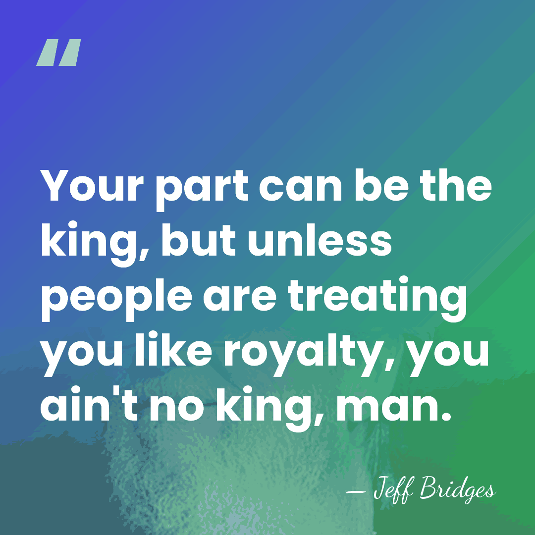 Your part can be the king, but unless people are treating you&hellip; - Jeff Bridges