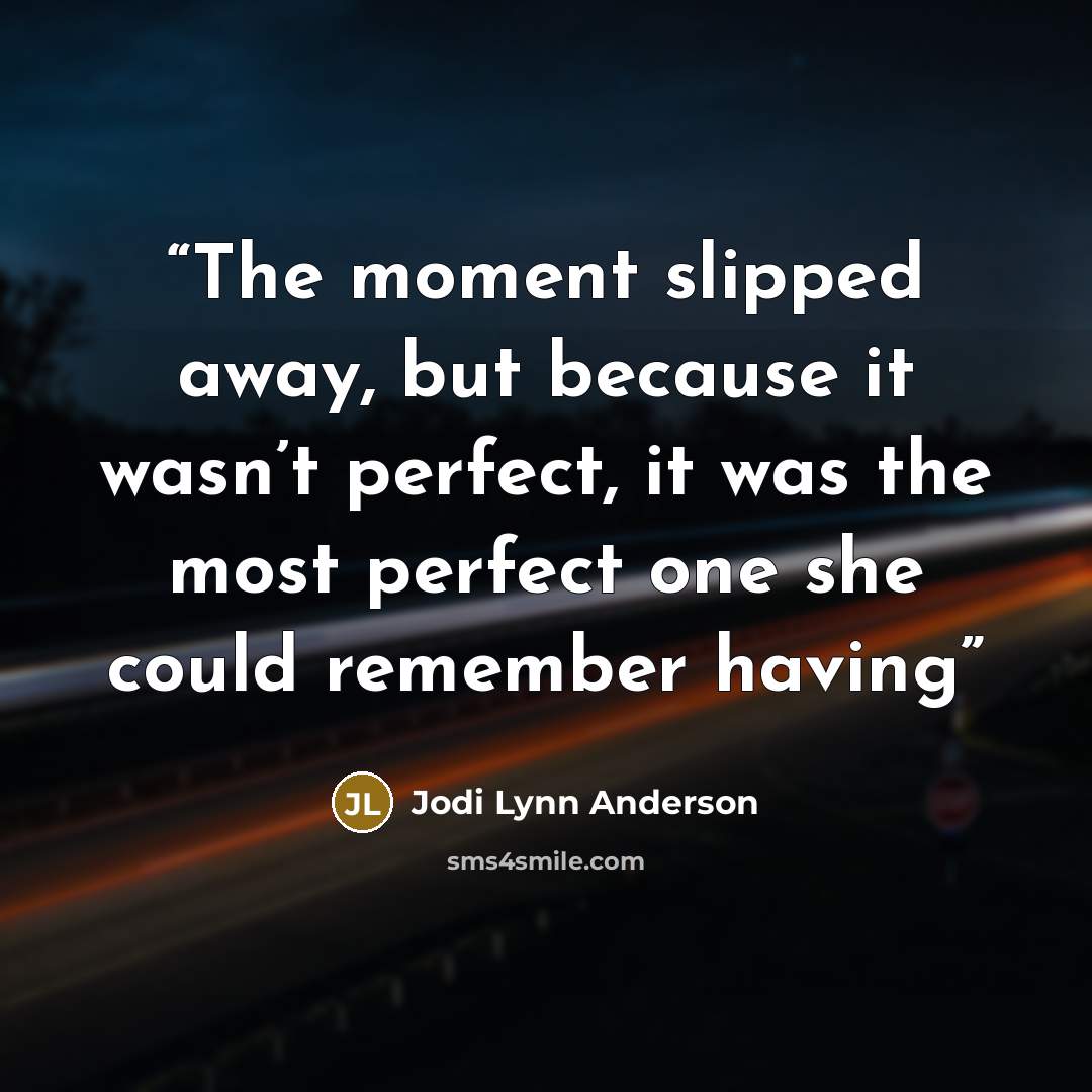 “The moment slipped away, but because it wasn’t perfect, it was the most perfect one she could remember having” quote by Jodi Lynn Anderson