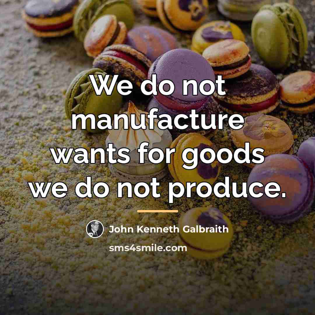 “We do not manufacture wants for goods we do not…” quote by John Kenneth Galbraith
