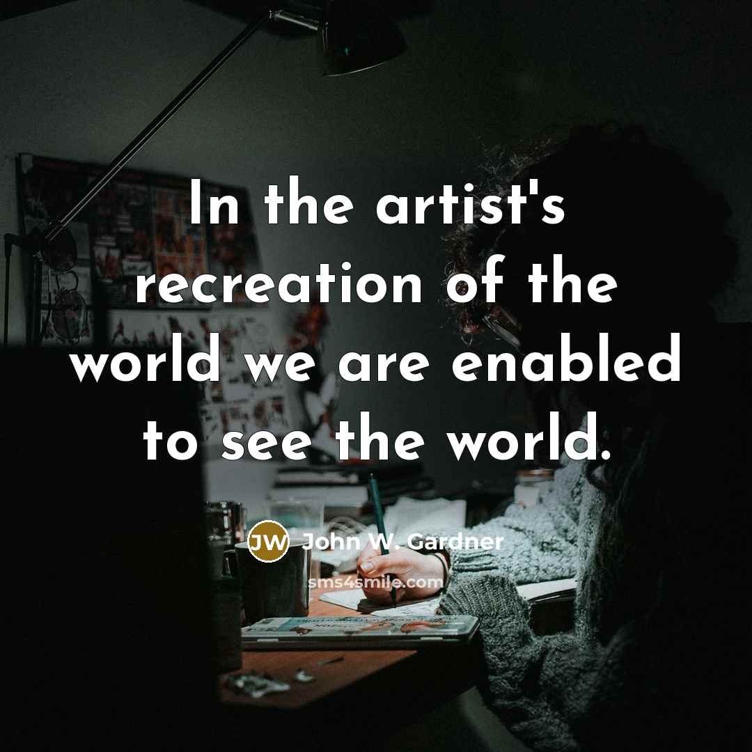 “In the artist's recreation of the world we are enabled…” quote by John W. Gardner